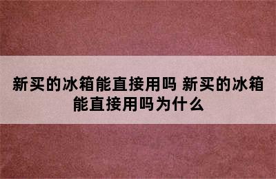 新买的冰箱能直接用吗 新买的冰箱能直接用吗为什么